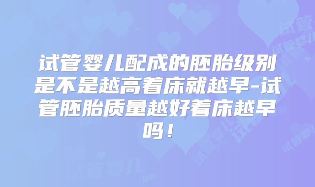 试管婴儿配成的胚胎级别是不是越高着床就越早-试管胚胎质量越好着床越早吗！