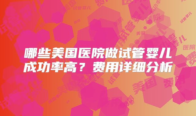 哪些美国医院做试管婴儿成功率高？费用详细分析
