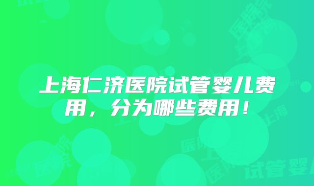 上海仁济医院试管婴儿费用,分为哪些费用!