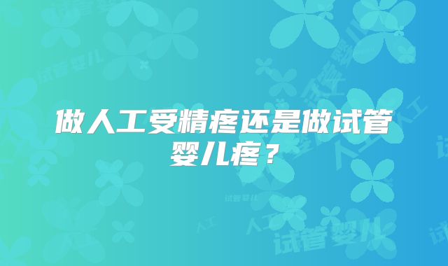 做人工受精疼还是做试管婴儿疼？