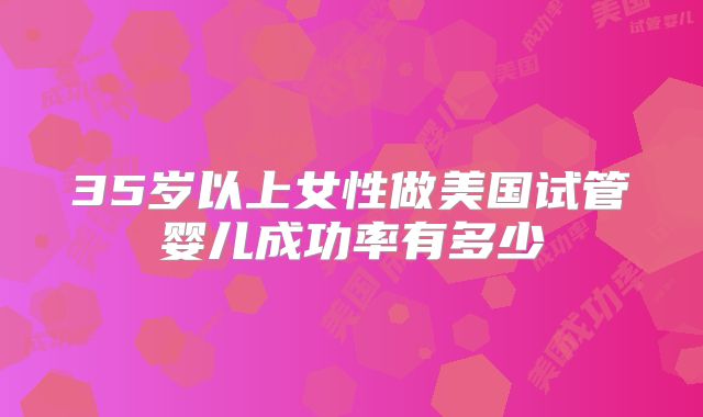 35岁以上女性做美国试管婴儿成功率有多少