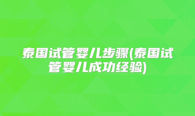 泰国试管婴儿步骤(泰国试管婴儿成功经验)