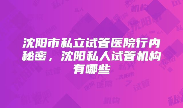 沈阳市私立试管医院行内秘密，沈阳私人试管机构有哪些