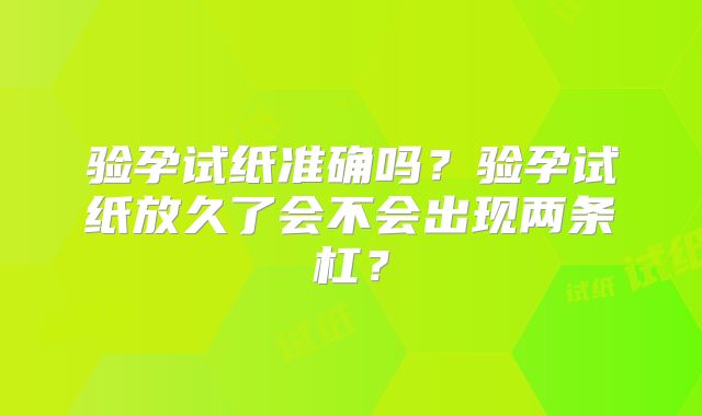 验孕试纸准确吗?验孕试纸放久了会不会出现两条杠?