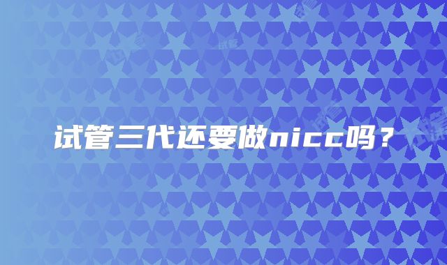 试管三代还要做nicc吗？