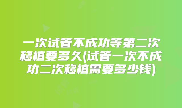 一次试管不成功等第二次移植要多久(试管一次不成功二次移植需要多少钱)