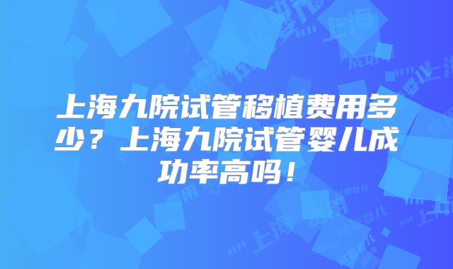 上海九院试管移植费用多少?上海九院试管婴儿成功率高吗!