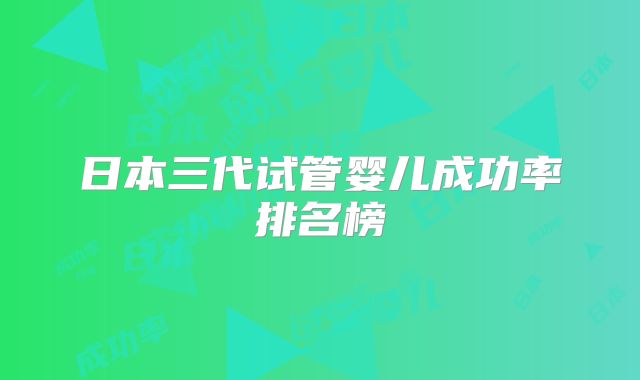 日本三代试管婴儿成功率排名榜