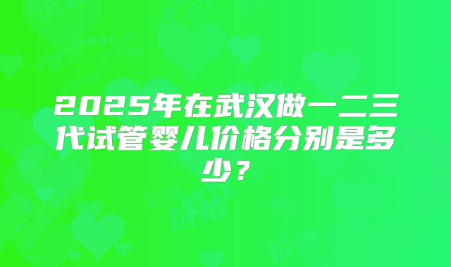 2025年在武汉做一二三代试管婴儿价格分别是多少?