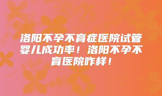 洛阳不孕不育症医院试管婴儿成功率！洛阳不孕不育医院咋样！