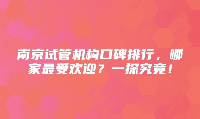 南京试管机构口碑排行,哪家最受欢迎?一探究竟!