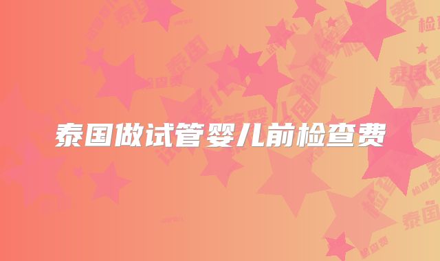 泰国做试管婴儿前检查费