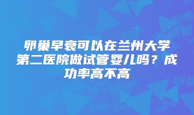 卵巢早衰可以在兰州大学第二医院做试管婴儿吗？成功率高不高