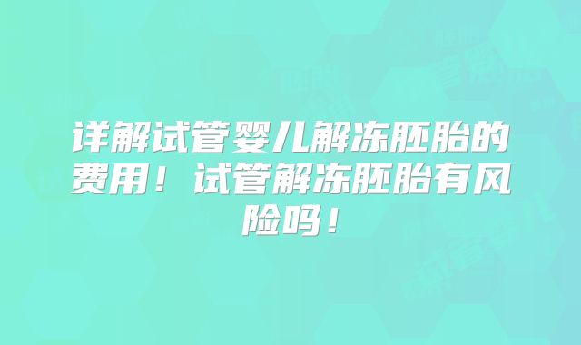 详解试管婴儿解冻胚胎的费用!试管解冻胚胎有风险吗!