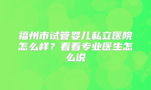 福州市试管婴儿私立医院怎么样?看看专业医生怎么说