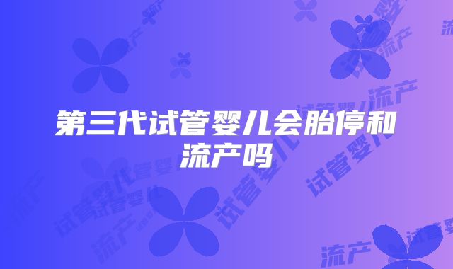 第三代试管婴儿会胎停和流产吗