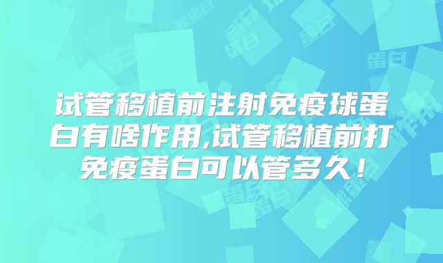 试管移植前注射免疫球蛋白有啥作用,试管移植前打免疫蛋白可以管多久！