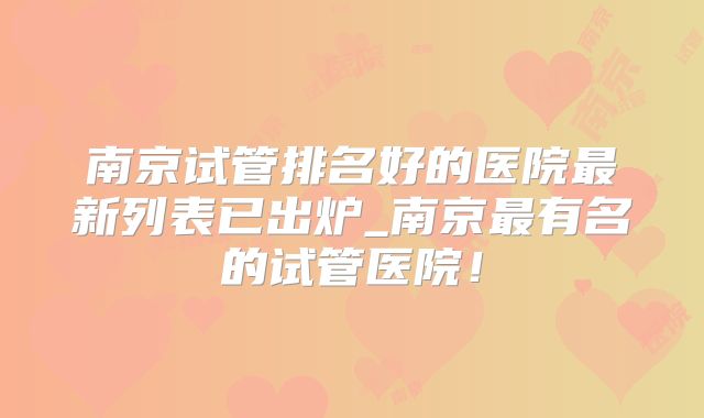 南京试管排名好的医院最新列表已出炉_南京最有名的试管医院！