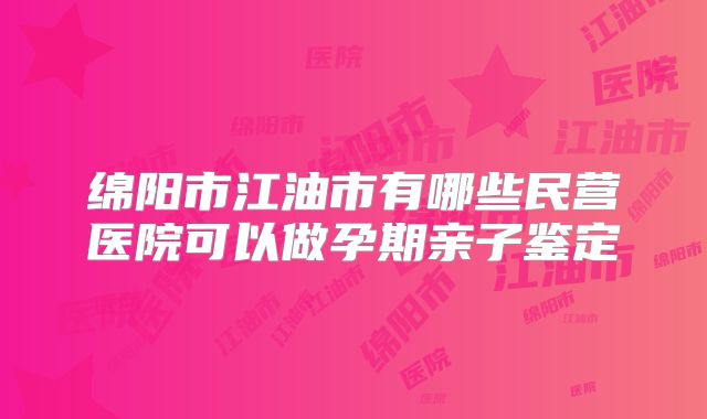 绵阳市江油市有哪些民营医院可以做孕期亲子鉴定