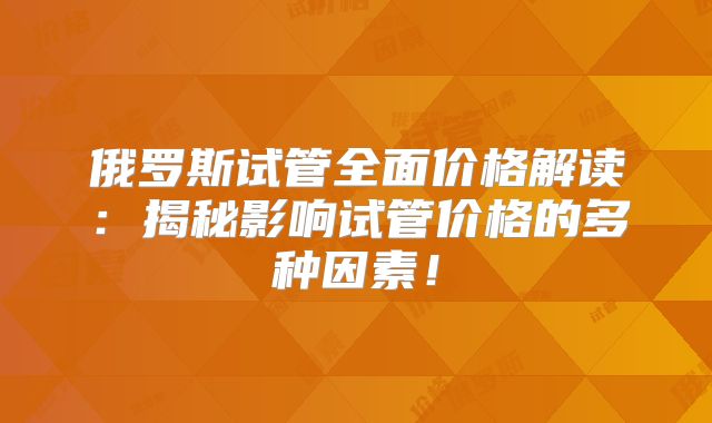 俄罗斯试管全面价格解读:揭秘影响试管价格的多种因素!