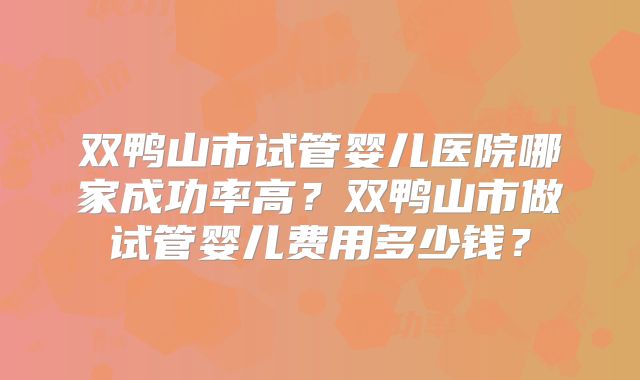 双鸭山市试管婴儿医院哪家成功率高?双鸭山市做试管婴儿费用多少钱?