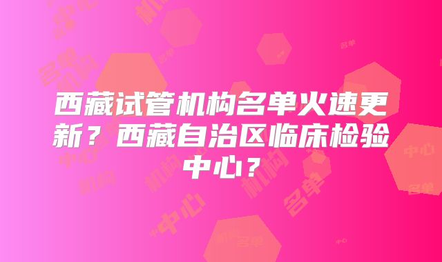 西藏试管机构名单火速更新?西藏自治区临床检验中心?