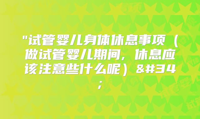 "试管婴儿身体休息事项（做试管婴儿期间, 休息应该注意些什么呢）"