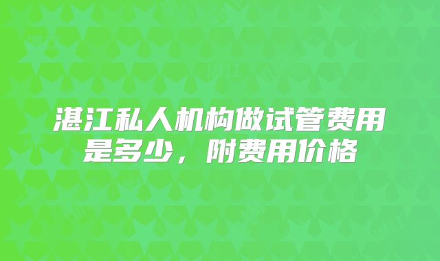 湛江私人机构做试管费用是多少,附费用价格