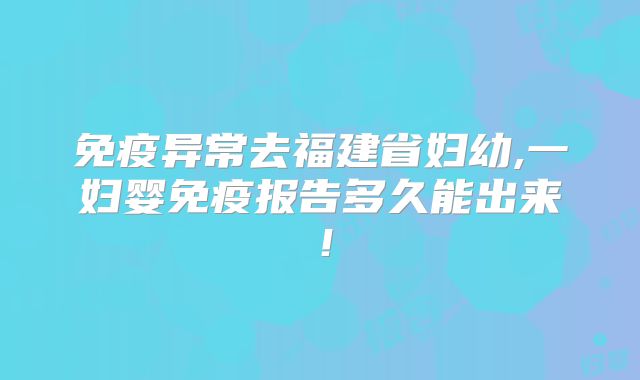 免疫异常去福建省妇幼,一妇婴免疫报告多久能出来!