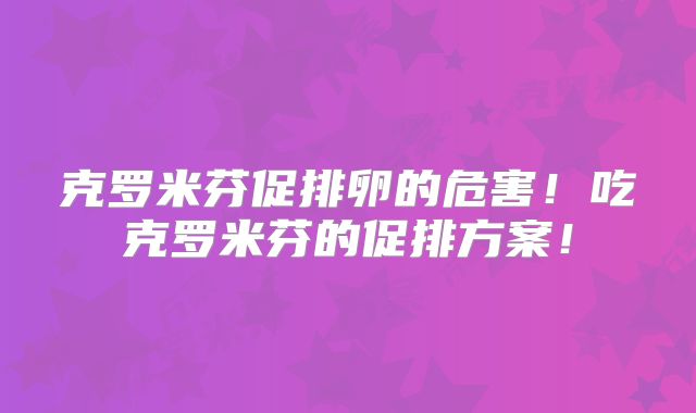 克罗米芬促排卵的危害!吃克罗米芬的促排方案!
