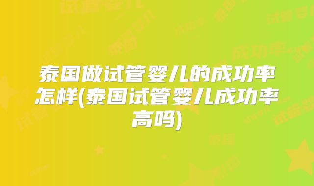 泰国做试管婴儿的成功率怎样(泰国试管婴儿成功率高吗)