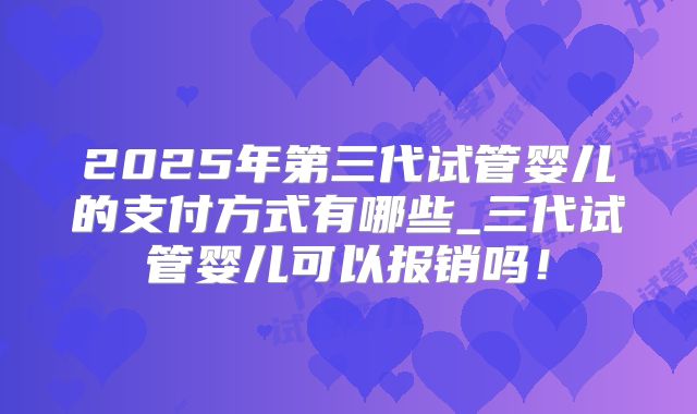 2025年第三代试管婴儿的支付方式有哪些_三代试管婴儿可以报销吗！