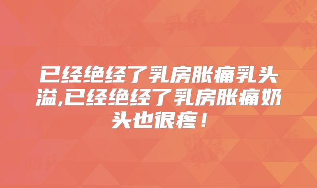 已经绝经了乳房胀痛乳头溢,已经绝经了乳房胀痛奶头也很疼!