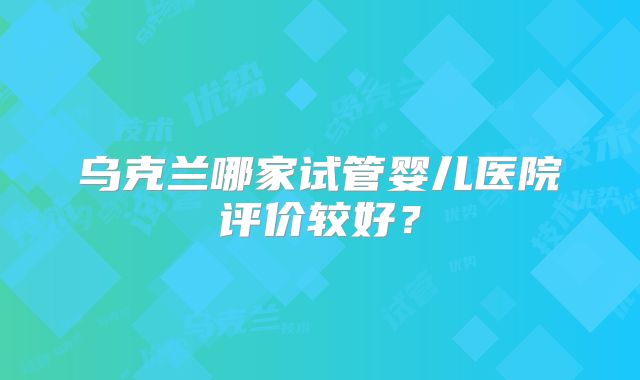 乌克兰哪家试管婴儿医院评价较好?