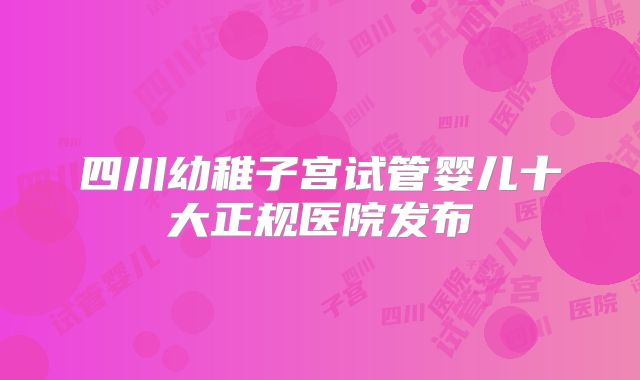 四川幼稚子宫试管婴儿十大正规医院发布