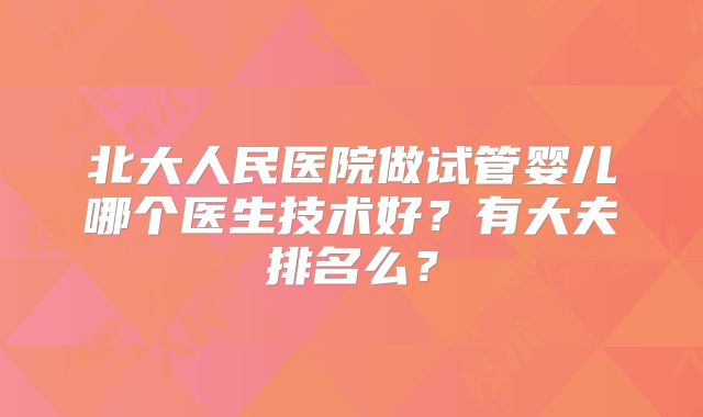 北大人民医院做试管婴儿哪个医生技术好？有大夫排名么？