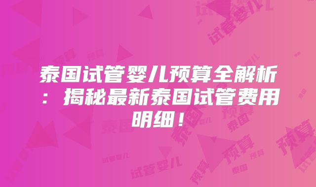 泰国试管婴儿预算全解析：揭秘最新泰国试管费用明细！