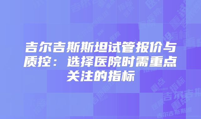 吉尔吉斯斯坦试管报价与质控：选择医院时需重点关注的指标