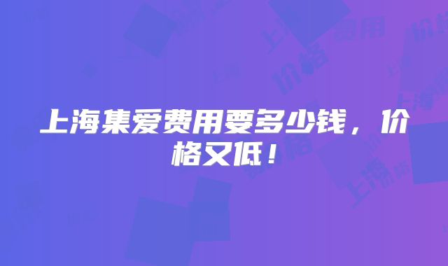 上海集爱费用要多少钱，价格又低！