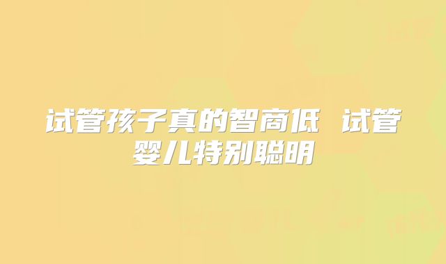 试管孩子真的智商低 试管婴儿特别聪明