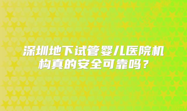 深圳地下试管婴儿医院机构真的安全可靠吗？