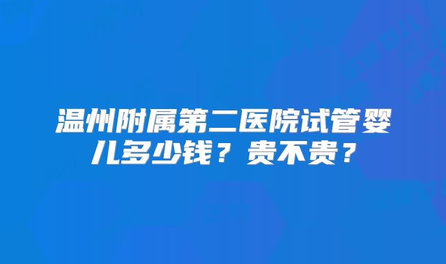 温州附属第二医院试管婴儿多少钱？贵不贵？
