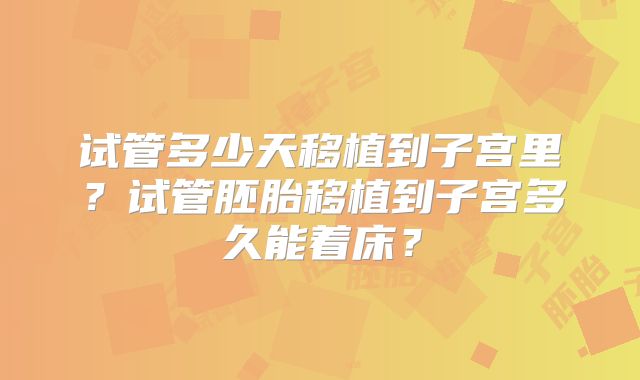 试管多少天移植到子宫里?试管胚胎移植到子宫多久能着床?