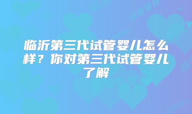 临沂第三代试管婴儿怎么样？你对第三代试管婴儿了解