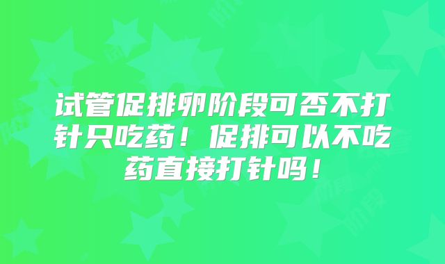 试管促排卵阶段可否不打针只吃药！促排可以不吃药直接打针吗！