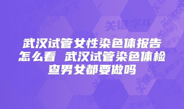 武汉试管女性染色体报告怎么看 武汉试管染色体检查男女都要做吗