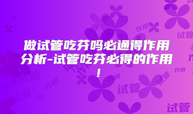 做试管吃芬吗必通得作用分析-试管吃芬必得的作用！