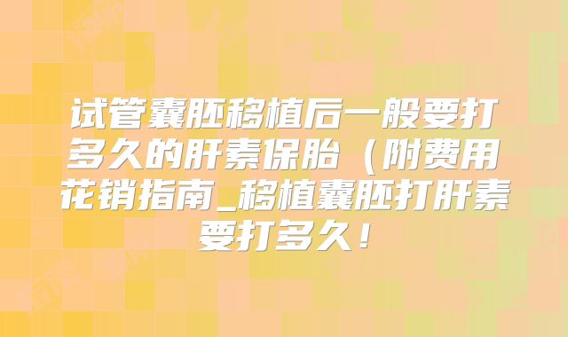 试管囊胚移植后一般要打多久的肝素保胎（附费用花销指南_移植囊胚打肝素要打多久！