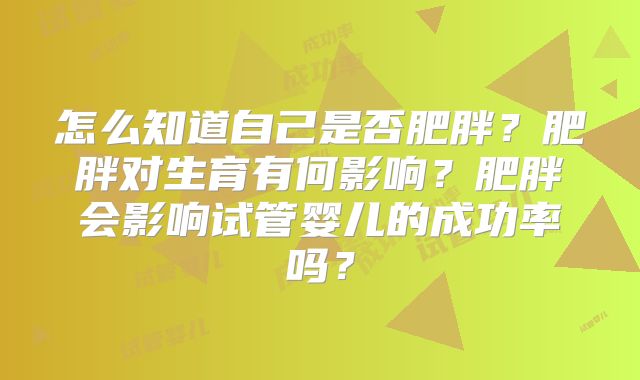 怎么知道自己是否肥胖?肥胖对生育有何影响?肥胖会影响试管婴儿的成功率吗?