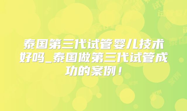 泰国第三代试管婴儿技术好吗_泰国做第三代试管成功的案例!